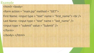 Example
<html> <body>
<form action = "main.jsp" method = "GET">
First Name: <input type = "text" name = "first_name"> <br />
Last Name: <input type = "text" name = "last_name" />
<input type = "submit" value = "Submit" />
</form>
</body> </html>
 