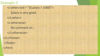 Example-3
<c:when test = "${salary > 1000}">
Salary is very good.
</c:when>
<c:otherwise>
No comment sir...
</c:otherwise>
</c:choose>
</body>
</html
 