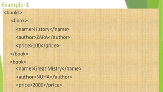 Example-1
<books>
<book>
<name>History</name>
<author>ZARA</author>
<price>100</price>
</book>
<book>
<name>Great Mistry</name>
<author>NUHA</author>
<price>2000</price>
 