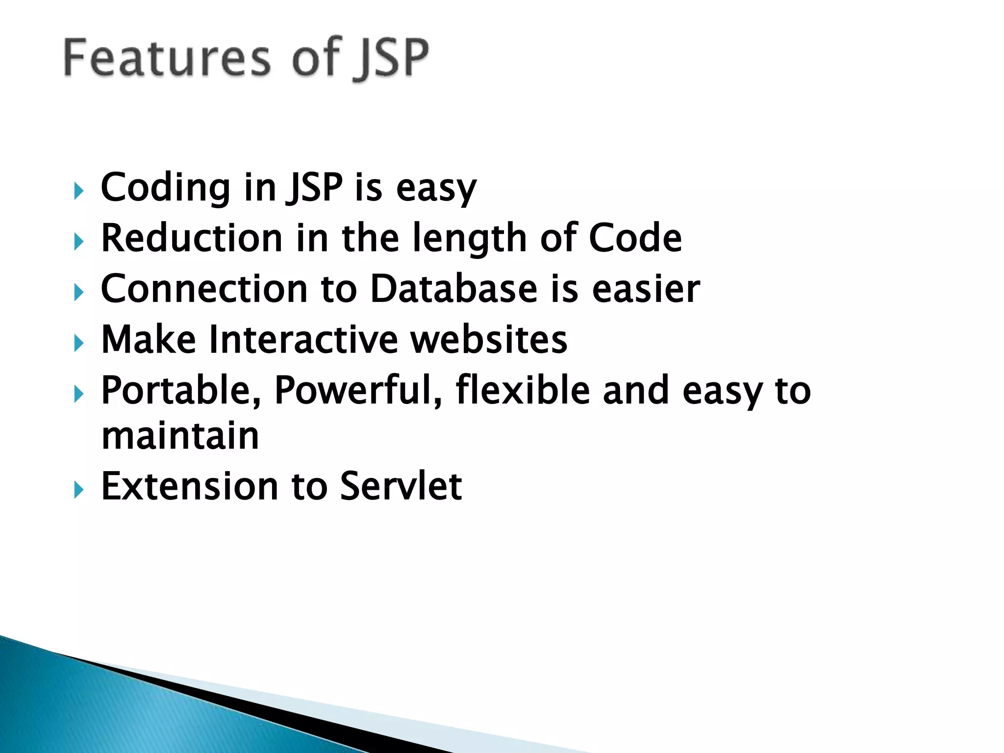  Coding in JSP is easy  Reduction in the length of Code  Connection to Database is easier  Make Interactive websites  Portable, Powerful, flexible and easy to maintain  Extension to Servlet 
