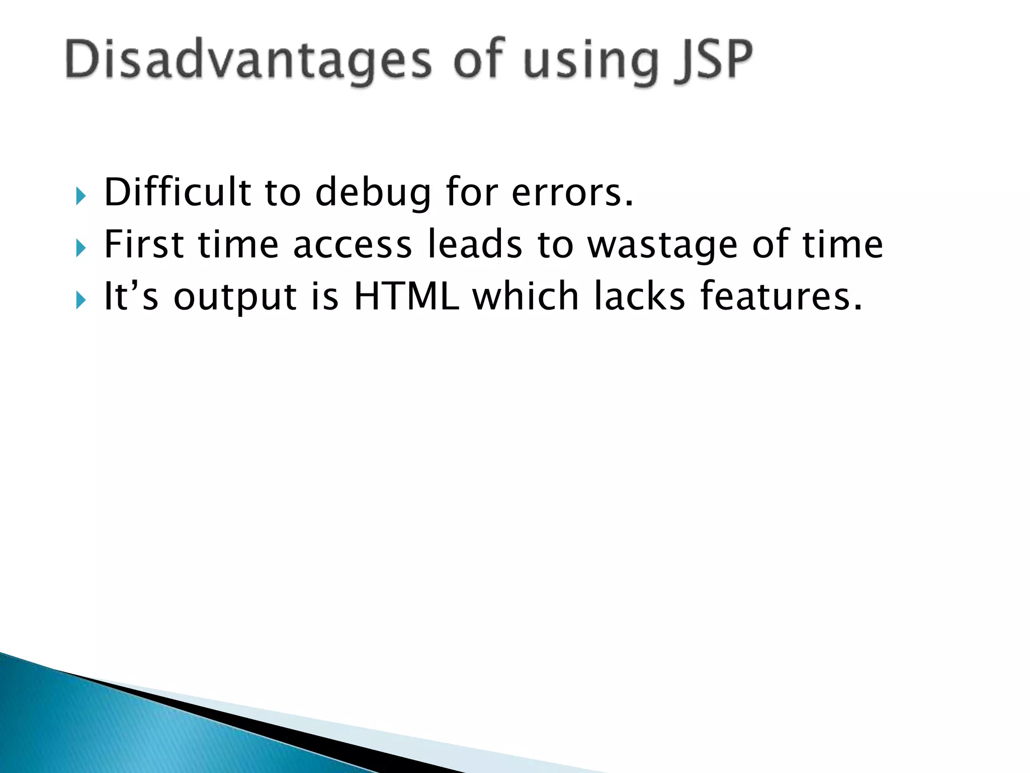  Difficult to debug for errors.  First time access leads to wastage of time  It’s output is HTML which lacks features. 