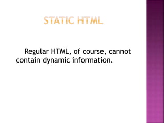 Regular HTML, of course, cannot
contain dynamic information.
 