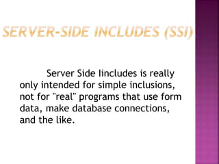 Server Side Iincludes is really
only intended for simple inclusions,
not for "real" programs that use form
data, make database connections,
and the like.
 