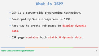 hSenid Lanka: Java Server Pages Presentation
• JSP is a server-side programming technology.
• Developed by Sun Microsystems in 1999.
• Fast way to create web pages to display dynamic
data.
• JSP page contains both static & dynamic data.
4
 