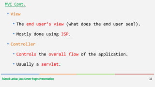 hSenid Lanka: Java Server Pages Presentation 32
• View
• The end user’s view (what does the end user see?).
• Mostly done using JSP.
• Controller
• Controls the overall flow of the application.
• Usually a servlet.
MVC Cont.
 