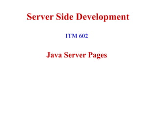 Server Side Development
ITM 602
Java Server Pages
 