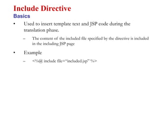 • Used to insert template text and JSP code during the
translation phase.
– The content of the included file specified by the directive is included
in the including JSP page
• Example
– <%@ include file=“included.jsp” %>
Include Directive
Basics
 