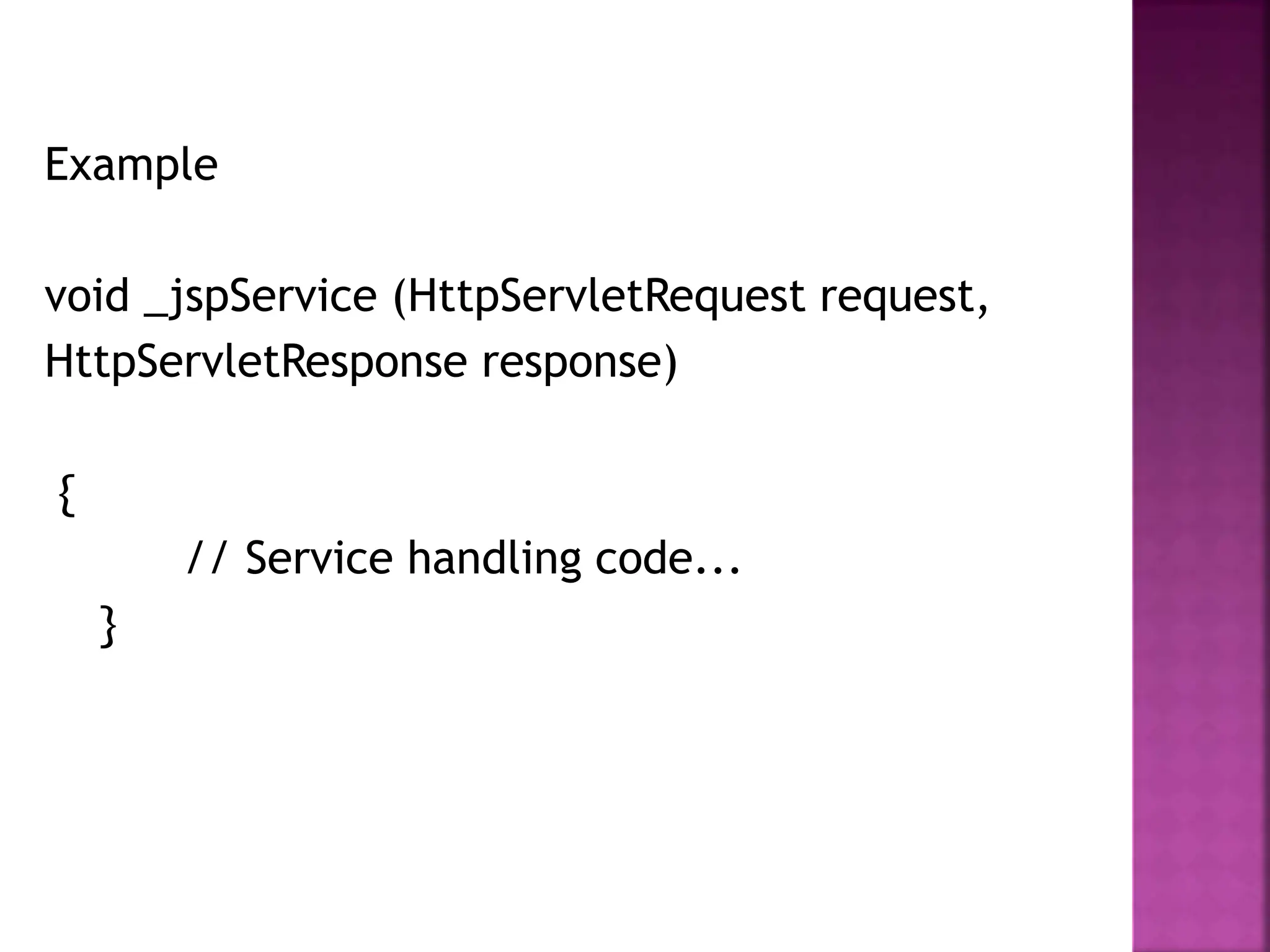 Example
void _jspService (HttpServletRequest request,
HttpServletResponse response)
{
// Service handling code...
}
 