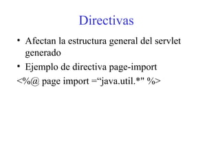 Directivas
• Afectan la estructura general del servlet
generado
• Ejemplo de directiva page-import
<%@ page import =“java.util.*" %>
 
