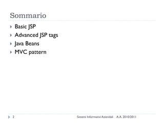 Sommario
       Basic JSP
       Advanced JSP tags
       Java Beans
       MVC pattern




    2                       Sistemi Informativi Aziendali   A.A. 2010/2011
 