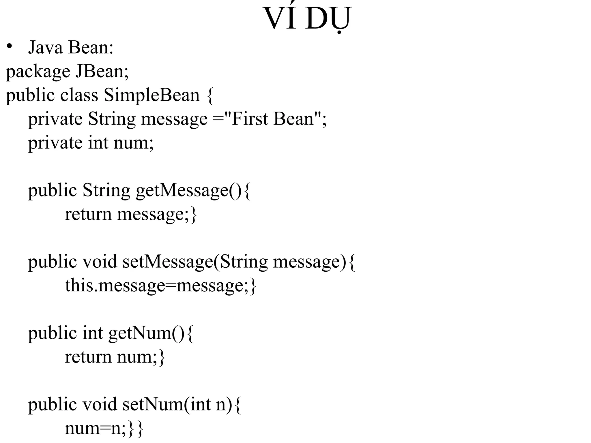 VÍ DỤ Java Bean: package JBean; public class SimpleBean { private String message ="First Bean"; private int num; public String getMessage(){ return message;} public void setMessage(String message){ this.message=message;} public int getNum(){ return num;} public void setNum(int n){ num=n;}} 