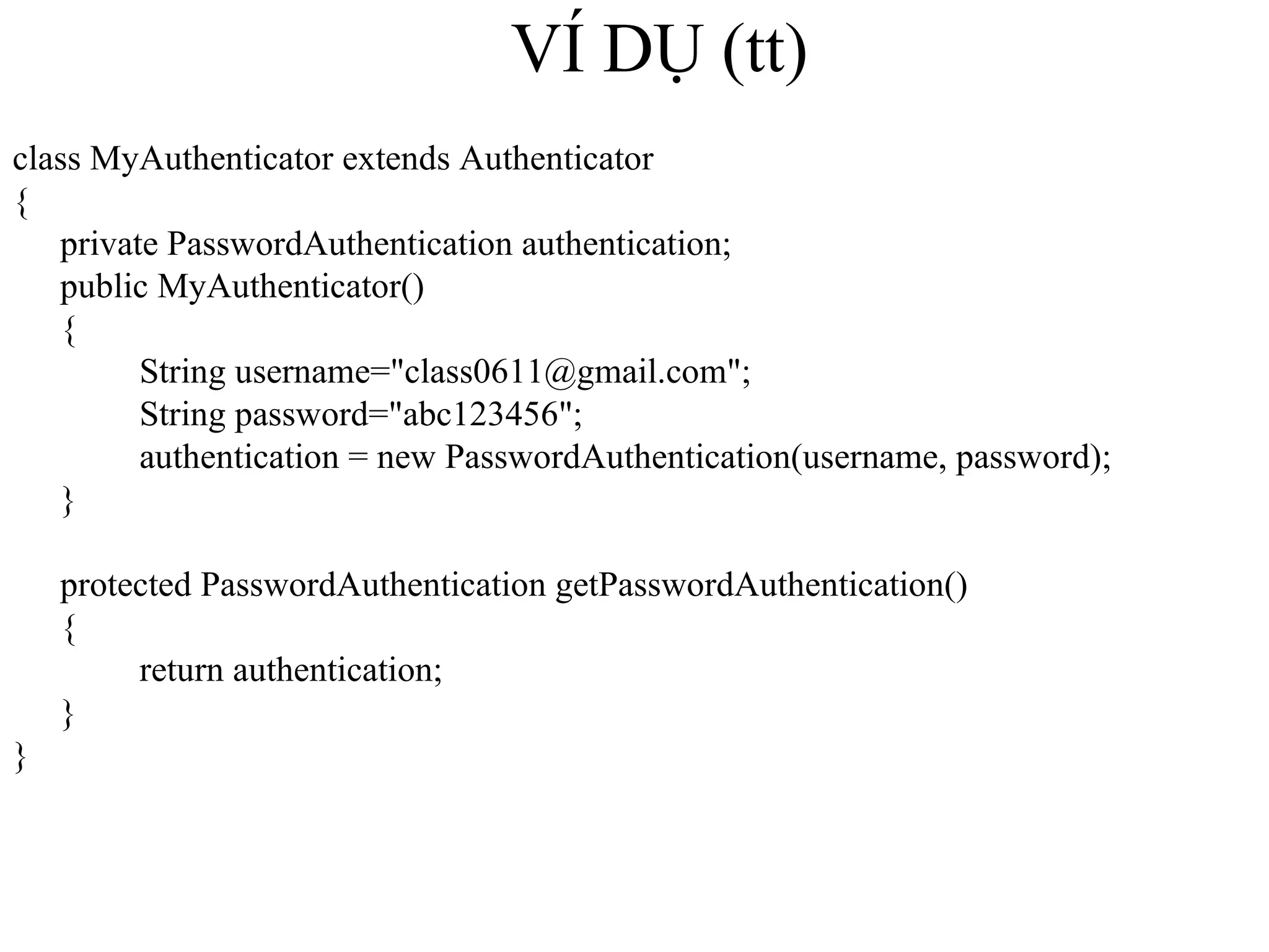 VÍ DỤ (tt) class MyAuthenticator extends Authenticator { private PasswordAuthentication authentication; public MyAuthenticator() { String username="class0611@gmail.com"; String password="abc123456"; authentication = new PasswordAuthentication(username, password); } protected PasswordAuthentication getPasswordAuthentication() { return authentication; } } 