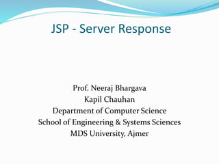 JSP - Server Response
Prof. Neeraj Bhargava
Kapil Chauhan
Department of Computer Science
School of Engineering & Systems Sciences
MDS University, Ajmer
 