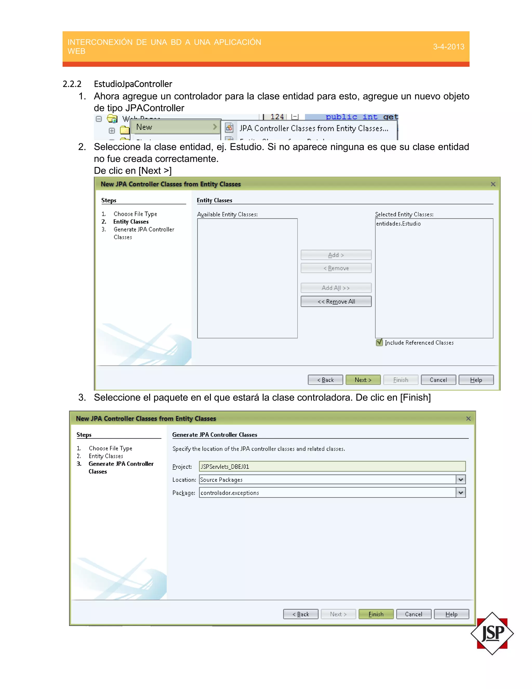 INTERCONEXIÓN DE UNA BD A UNA APLICACIÓN
WEB
3-4-2013
2.2.2 EstudioJpaController
1. Ahora agregue un controlador para la clase entidad para esto, agregue un nuevo objeto
de tipo JPAController
2. Seleccione la clase entidad, ej. Estudio. Si no aparece ninguna es que su clase entidad
no fue creada correctamente.
De clic en [Next >]
3. Seleccione el paquete en el que estará la clase controladora. De clic en [Finish]
 