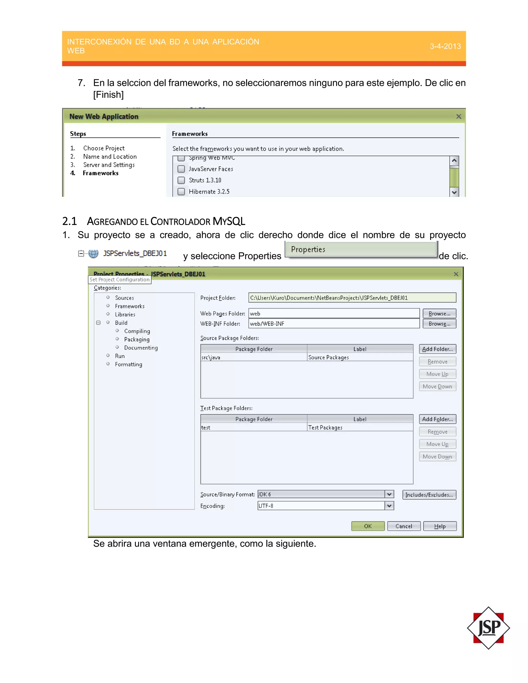 INTERCONEXIÓN DE UNA BD A UNA APLICACIÓN
WEB
3-4-2013
7. En la selccion del frameworks, no seleccionaremos ninguno para este ejemplo. De clic en
[Finish]
2.1 AGREGANDO EL CONTROLADOR MYSQL
1. Su proyecto se a creado, ahora de clic derecho donde dice el nombre de su proyecto
y seleccione Properties de clic.
Se abrira una ventana emergente, como la siguiente.
 