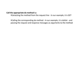 Call the appropriate do method by:
Extracting the method from the request line - In our example, it is GET
Calling the corresponding do method - In our example, it is doGet - and
passing the request and response messages as arguments to the method
 