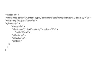 "<head> n" +
"<meta http-equiv="Content-Type" content="text/html; charset=ISO-8859-1"> n" +
"<title> My first jsp </title> n" +
"</head> n" +
"<body> n" +
"<font size="12px" color="" + color + "">" +
"Hello World" +
"</font> n" +
"</body> n" +
"</html>"
);
}
}
 