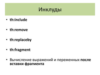 Инклуды
• th:include

• th:remove

• th:replaceby

• th:fragment

• Вычисление выражений и переменных после
  вставки фрагмента
 
