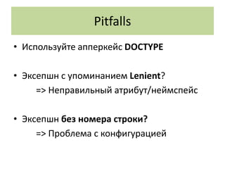 Pitfalls
• Используйте апперкейс DOCTYPE

• Эксепшн с упоминанием Lenient?
     => Неправильный атрибут/неймспейс

• Эксепшн без номера строки?
     => Проблема с конфигурацией
 