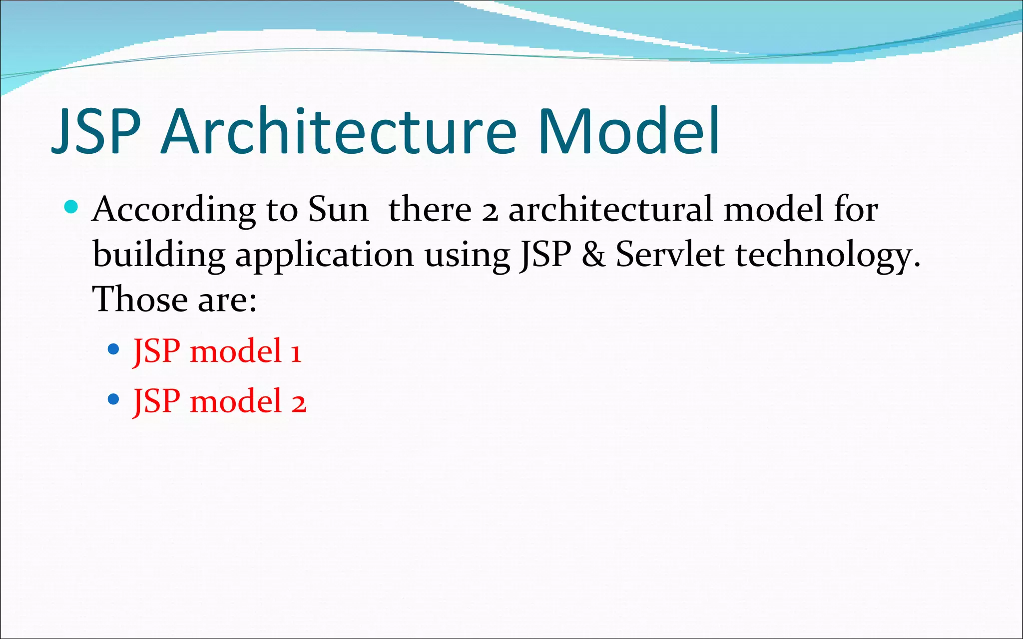 JSP Architecture Model According to Sun  there 2 architectural model for building application using JSP & Servlet technology. Those are: JSP model 1 JSP model 2 