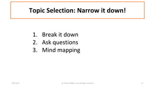 Topic Selection: Narrow it down! 
1. Break it down 
2. Ask questions 
3. Mind mapping 
09/13/14 Dr. Noora Malki, al (c) all rights reserved 17 
 