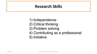 Research Skills 
1) Independence 
2) Critical thinking 
3) Problem solving 
4) Contributing as a professional 
5) Initiative 
09/13/14 Dr. Noora Malki, al (c) all rights reserved 9 
 