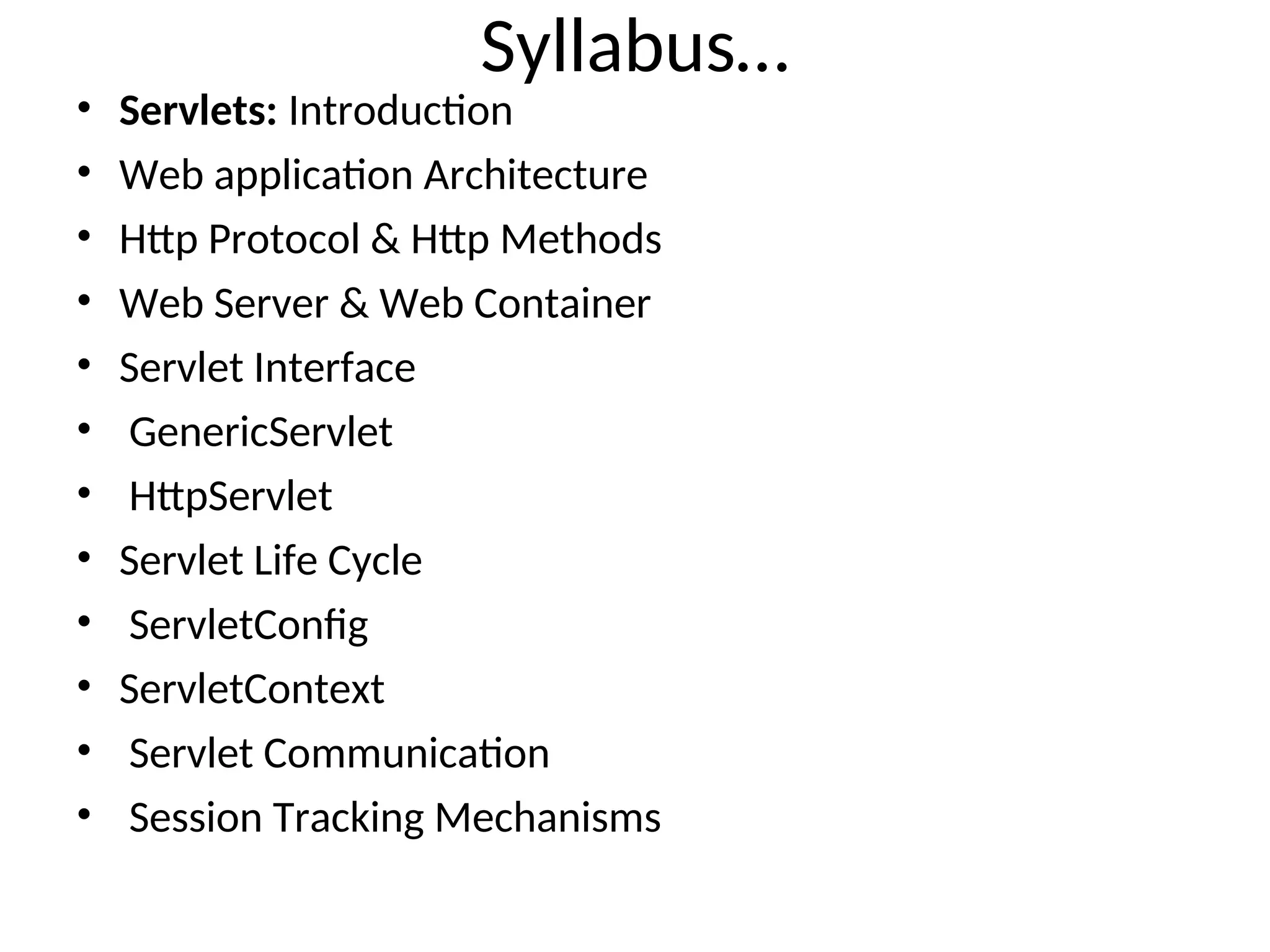 Syllabus…
• Servlets: Introduction
• Web application Architecture
• Http Protocol & Http Methods
• Web Server & Web Container
• Servlet Interface
• GenericServlet
• HttpServlet
• Servlet Life Cycle
• ServletConfig
• ServletContext
• Servlet Communication
• Session Tracking Mechanisms
 