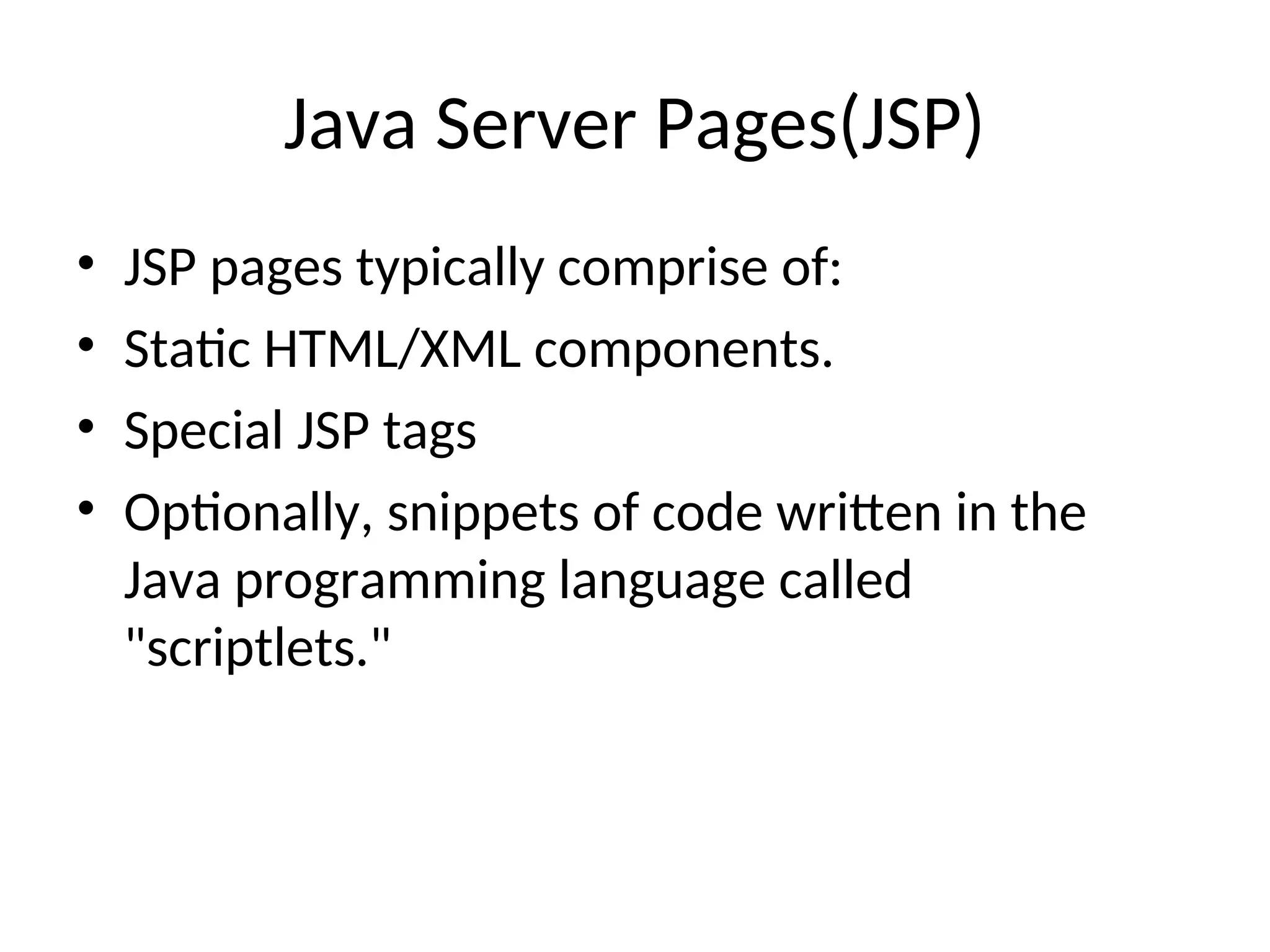 Java Server Pages(JSP)
• JSP pages typically comprise of:
• Static HTML/XML components.
• Special JSP tags
• Optionally, snippets of code written in the
Java programming language called
"scriptlets."
 