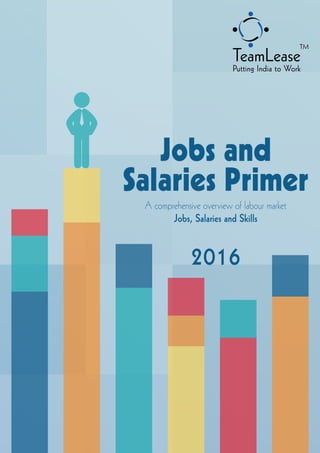 TeamLease | Jobs and Salaries Primer
1
Jobs and
Salaries Primer
A comprehensive overview of labour market
Jobs, Salaries and Skills
2016
 