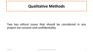 Qualitative Methods 
Two key ethical issues that should be considered in any 
project are consent and confidentiality. 
12/04/14 Dr. Noora Malki, al (c) all rights reserved 9 
 