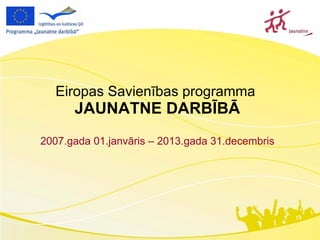Eiropas Savienības programma  JAUNATNE DARBĪBĀ 2007.gada 01.janvāris – 2013.gada 31.decembris 
