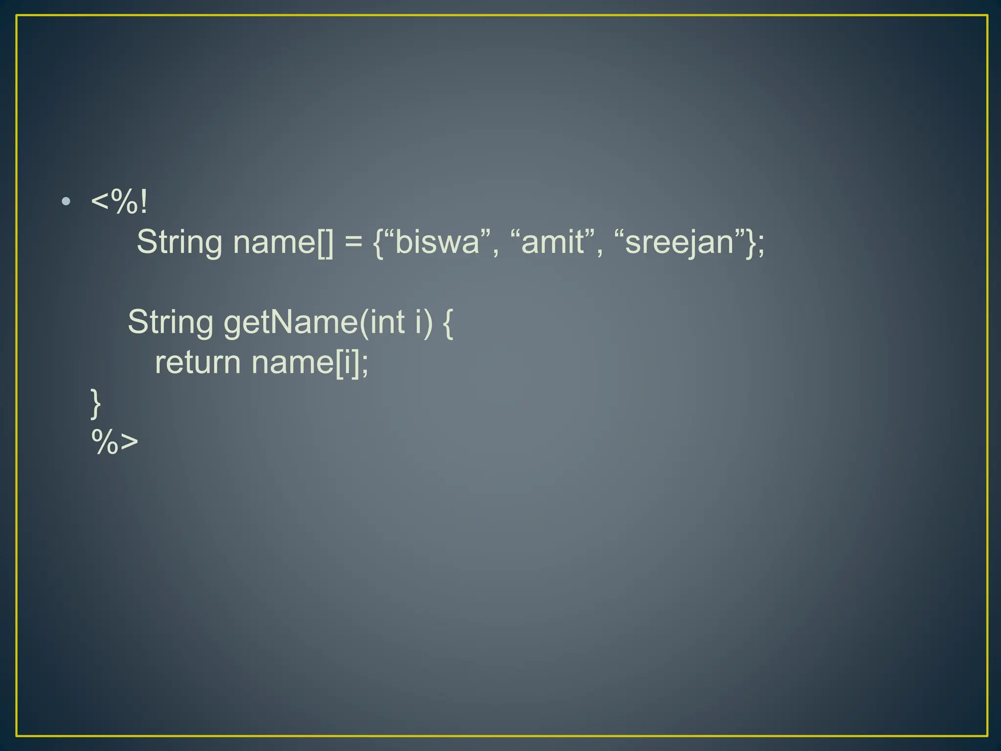 • <%! String name[] = {“biswa”, “amit”, “sreejan”}; String getName(int i) { return name[i]; } %> 