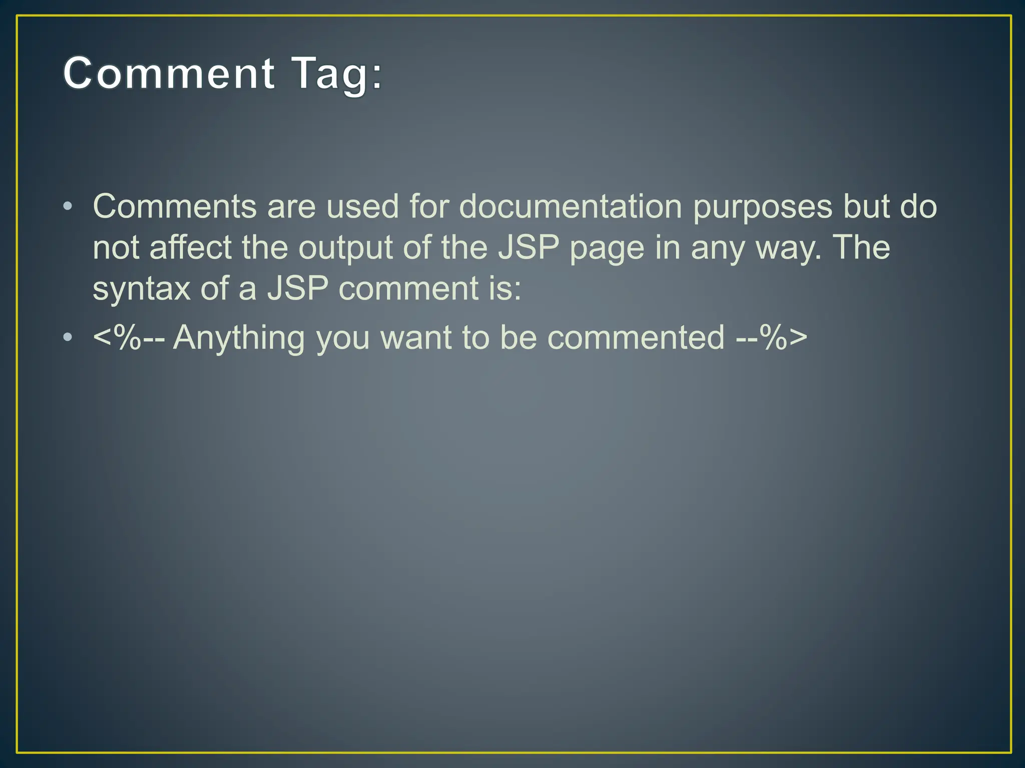 • Comments are used for documentation purposes but do not affect the output of the JSP page in any way. The syntax of a JSP comment is: • <%-- Anything you want to be commented --%> 