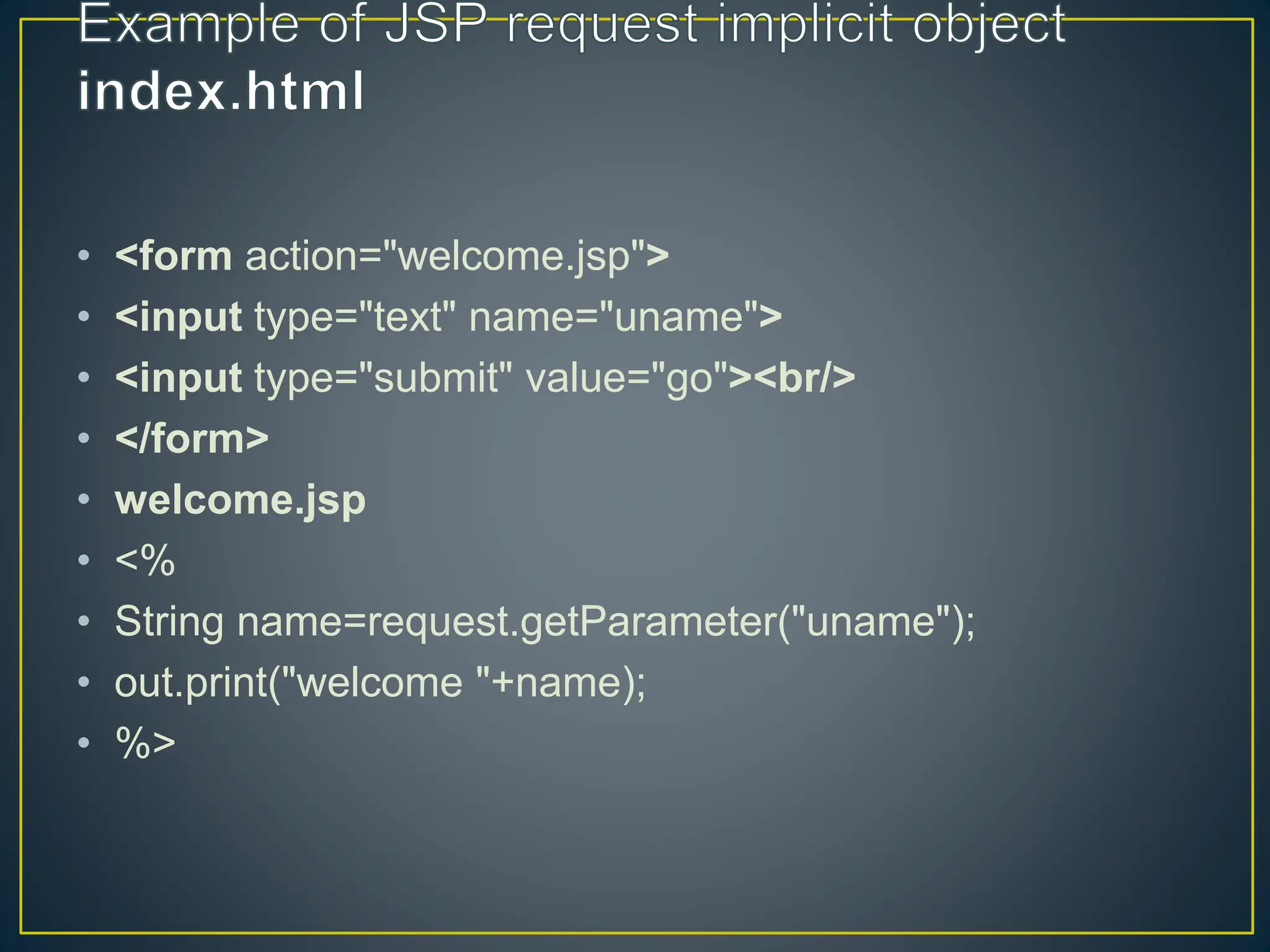 • <form action="welcome.jsp"> • <input type="text" name="uname"> • <input type="submit" value="go"><br/> • </form> • welcome.jsp • <% • String name=request.getParameter("uname"); • out.print("welcome "+name); • %> 