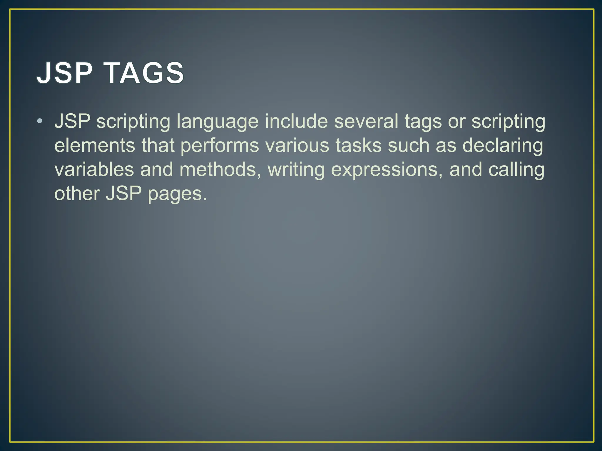 • JSP scripting language include several tags or scripting elements that performs various tasks such as declaring variables and methods, writing expressions, and calling other JSP pages. 