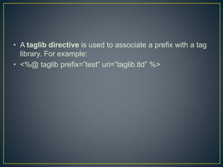 • A taglib directive is used to associate a prefix with a tag
library. For example:
• <%@ taglib prefix=”test” uri=”taglib.tld” %>
 