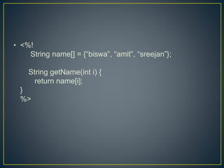 • <%!
String name[] = {“biswa”, “amit”, “sreejan”};
String getName(int i) {
return name[i];
}
%>
 