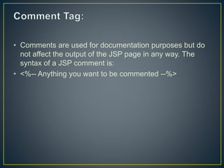 • Comments are used for documentation purposes but do
not affect the output of the JSP page in any way. The
syntax of a JSP comment is:
• <%-- Anything you want to be commented --%>
 