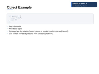 Object Example
let person = {
name: "John",
age: 30
};
• Key-value pairs
• Mixed data types
• Accessed via dot notation (person.name) or bracket notation (person["name"])
• Can contain nested objects and even functions (methods)
Prepared By: Kale J. N.
July 17, 2026 | Page 20 of 31
 