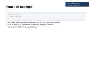 Function Example
function greet() {
return "Hello";
}
• Functions are first-class citizens — they can be stored and passed around
• Can be defined as declarations, expressions, or arrow functions
• Reusable blocks that help organize logic
Prepared By: Kale J. N.
July 17, 2026 | Page 22 of 31
 