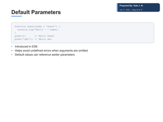 Default Parameters
function greet(name = 'Guest') {
console.log('Hello ' + name);
}
greet(); // Hello Guest
greet('abc'); // Hello abc
• Introduced in ES6
• Helps avoid undefined errors when arguments are omitted
• Default values can reference earlier parameters
Prepared By: Kale J. N.
July 17, 2026 | Page 28 of 31
 