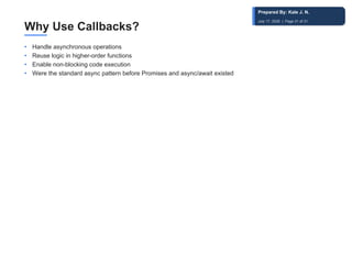 Why Use Callbacks?
• Handle asynchronous operations
• Reuse logic in higher-order functions
• Enable non-blocking code execution
• Were the standard async pattern before Promises and async/await existed
Prepared By: Kale J. N.
July 17, 2026 | Page 31 of 31
 