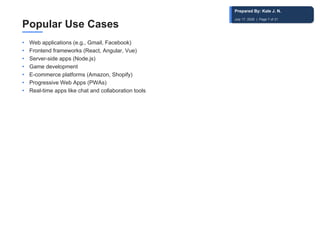 Popular Use Cases
• Web applications (e.g., Gmail, Facebook)
• Frontend frameworks (React, Angular, Vue)
• Server-side apps (Node.js)
• Game development
• E-commerce platforms (Amazon, Shopify)
• Progressive Web Apps (PWAs)
• Real-time apps like chat and collaboration tools
Prepared By: Kale J. N.
July 17, 2026 | Page 7 of 31
 