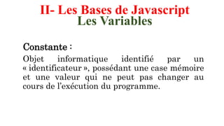 II- Les Bases de Javascript
Les Variables
Constante :
Objet informatique identifié par un
« identificateur », possédant une case mémoire
et une valeur qui ne peut pas changer au
cours de l’exécution du programme.
 