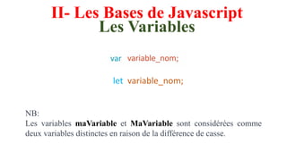 II- Les Bases de Javascript
Les Variables
NB:
Les variables maVariable et MaVariable sont considérées comme
deux variables distinctes en raison de la différence de casse.
let variable_nom;
 