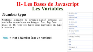 II- Les Bases de Javascript
Les Variables
Certains langages de programmation divisent les
variables numériques en integer, float, big float, ….
Mais en JS, tous ces types sont regroupés en type
« number »
Number type
 