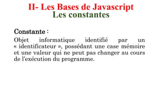 II- Les Bases de Javascript
Les constantes
Constante :
Objet informatique identifié par un
« identificateur », possédant une case mémoire
et une valeur qui ne peut pas changer au cours
de l’exécution du programme.
 