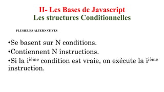 II- Les Bases de Javascript
Les structures Conditionnelles
•Se basent sur N conditions.
•Contiennent N instructions.
•Si la iième condition est vraie, on exécute la iième
instruction.
PLUSIEURS ALTERNATIVES
 