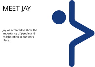 MEET JAY
Jay was created to show the
importance of people and
collaboration in our work
place.
 