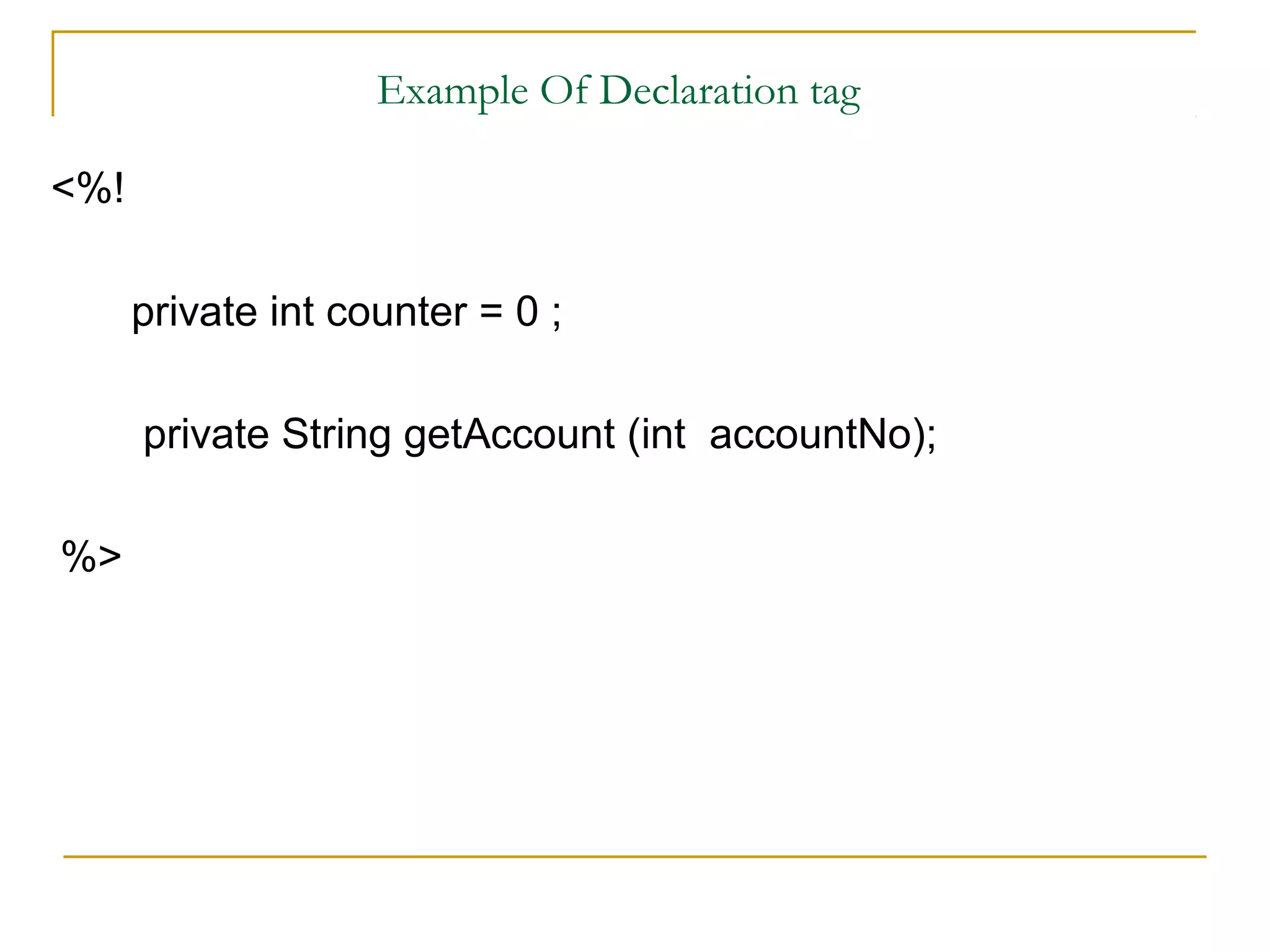 Example Of Declaration tag
<%!
private int counter = 0 ;
private String getAccount (int accountNo);
%>
 